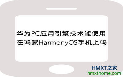 华为PC应用引擎技术能使用在鸿蒙HarmonyOS手机上吗